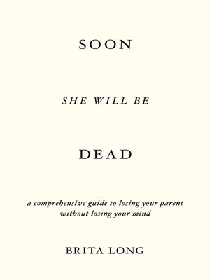 cover image of Soon She Will Be Dead: a Comprehensive Guide to Losing Your Parent Without Losing Your Mind